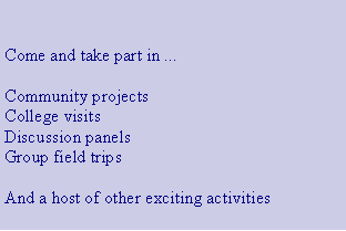 Text Box: Come and take part in ...Community projects College visits Discussion panelsGroup field tripsAnd a host of other exciting activities